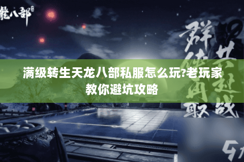 满级转生天龙八部私服怎么玩?老玩家教你避坑攻略 满级转生天龙八部私服怎么玩?老玩家教你避坑攻略