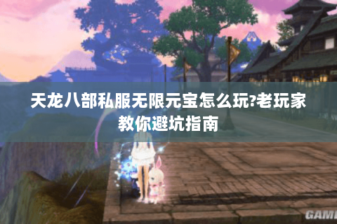 天龙八部私服无限元宝怎么玩?老玩家教你避坑指南 天龙八部私服无限元宝怎么玩?老玩家教你避坑指南