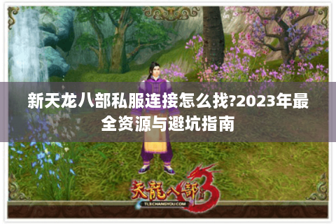 新天龙八部私服连接怎么找?2023年最全资源与避坑指南 新天龙八部私服连接怎么找?2023年最全资源与避坑指南