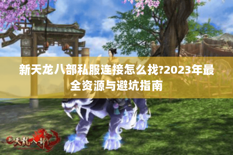 新天龙八部私服连接怎么找?2023年最全资源与避坑指南 新天龙八部私服连接怎么找?2023年最全资源与避坑指南