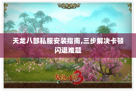 天龙八部私服安装指南,三步解决卡顿闪退难题