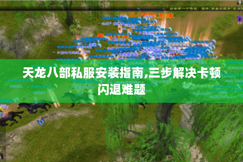天龙八部私服安装指南,三步解决卡顿闪退难题