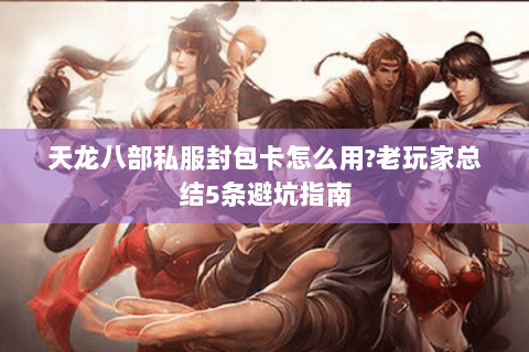 天龙八部私服封包卡怎么用?老玩家总结5条避坑指南 天龙八部私服封包卡怎么用?老玩家总结5条避坑指南