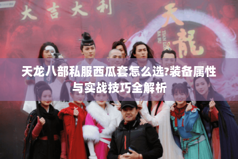 天龙八部私服西瓜套怎么选?装备属性与实战技巧全解析 天龙八部私服西瓜套怎么选?装备属性与实战技巧全解析