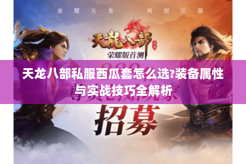 天龙八部私服西瓜套怎么选?装备属性与实战技巧全解析 天龙八部私服西瓜套怎么选?装备属性与实战技巧全解析