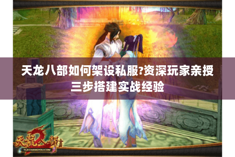 天龙八部如何架设私服?资深玩家亲授三步搭建实战经验 天龙八部如何架设私服?资深玩家亲授三步搭建实战经验