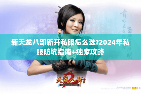 新天龙八部新开私服怎么选?2024年私服防坑指南+独家攻略