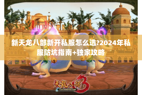 新天龙八部新开私服怎么选?2024年私服防坑指南+独家攻略 新天龙八部新开私服怎么选?2024年私服防坑指南+独家攻略