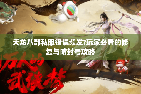 天龙八部私服错误频发?玩家必看的修复与防封号攻略