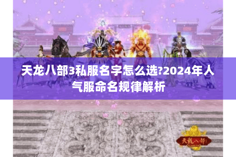 天龙八部3私服名字怎么选?2024年人气服命名规律解析 天龙八部3私服名字怎么选?2024年人气服命名规律解析