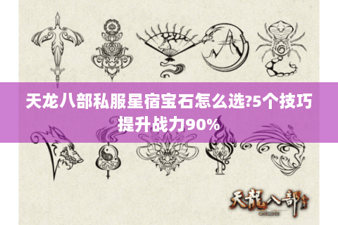 天龙八部私服星宿宝石怎么选?5个技巧提升战力90%