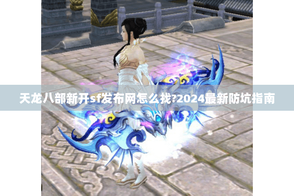 天龙八部新开sf发布网怎么找?2024最新防坑指南