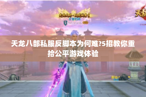 天龙八部私服反脚本为何难?5招教你重拾公平游戏体验