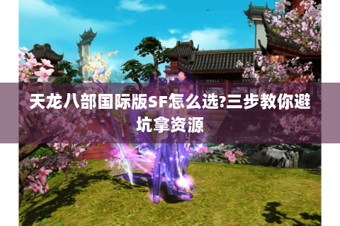 天龙八部国际版SF怎么选?三步教你避坑拿资源 天龙八部国际版SF怎么选?三步教你避坑拿资源