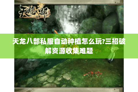 天龙八部私服自动种植怎么玩?三招破解资源收集难题