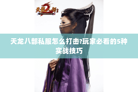 天龙八部私服怎么打击?玩家必看的5种实战技巧 天龙八部私服怎么打击?玩家必看的5种实战技巧