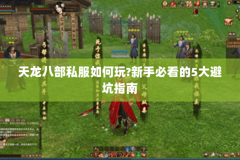 天龙八部私服如何玩?新手必看的5大避坑指南