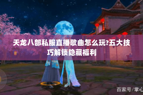 天龙八部私服直播歌曲怎么玩?五大技巧解锁隐藏福利 天龙八部私服直播歌曲怎么玩?五大技巧解锁隐藏福利