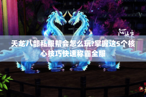 天龙八部私服帮会怎么玩?掌握这5个核心技巧快速称霸全服