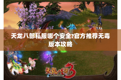 天龙八部私服哪个安全?官方推荐无毒版本攻略 天龙八部私服哪个安全?官方推荐无毒版本攻略