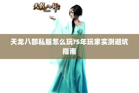 天龙八部私服怎么玩?5年玩家实测避坑指南 天龙八部私服怎么玩?5年玩家实测避坑指南