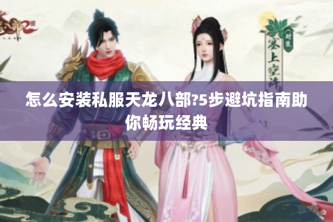 怎么安装私服天龙八部?5步避坑指南助你畅玩经典 怎么安装私服天龙八部?5步避坑指南助你畅玩经典