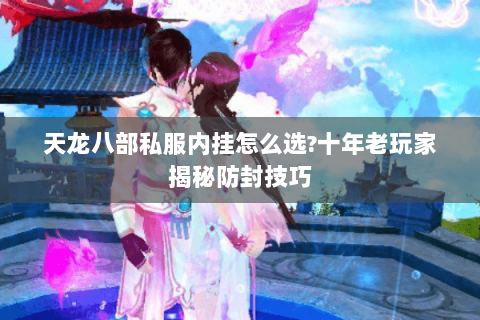 天龙八部私服内挂怎么选?十年老玩家揭秘防封技巧