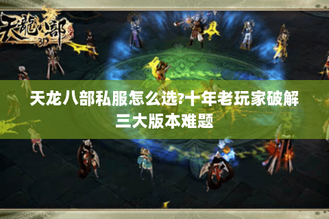 天龙八部私服怎么选?十年老玩家破解三大版本难题
