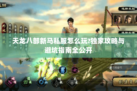 天龙八部新马私服怎么玩?独家攻略与避坑指南全公开