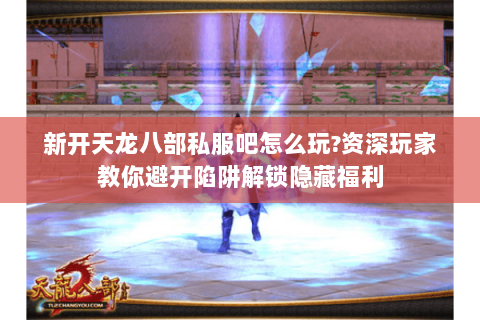 新开天龙八部私服吧怎么玩?资深玩家教你避开陷阱解锁隐藏福利 新开天龙八部私服吧怎么玩?资深玩家教你避开陷阱解锁隐藏福利