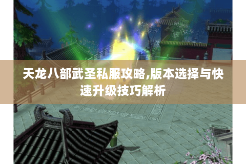 天龙八部武圣私服攻略,版本选择与快速升级技巧解析 天龙八部武圣私服攻略,版本选择与快速升级技巧解析