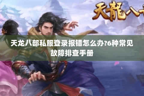 天龙八部私服登录报错怎么办?6种常见故障排查手册 天龙八部私服登录报错怎么办?6种常见故障排查手册