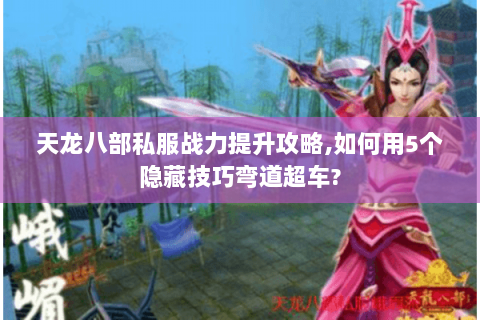 天龙八部私服战力提升攻略,如何用5个隐藏技巧弯道超车? 天龙八部私服战力提升攻略,如何用5个隐藏技巧弯道超车?
