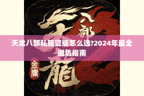 天龙八部私服竖版怎么选?2024年最全避坑指南