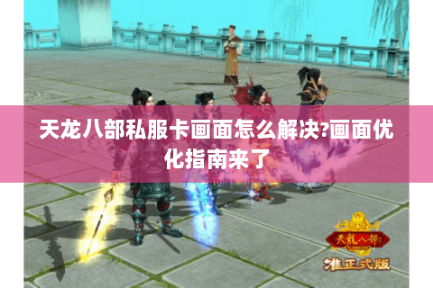 天龙八部私服卡画面怎么解决?画面优化指南来了 天龙八部私服卡画面怎么解决?画面优化指南来了