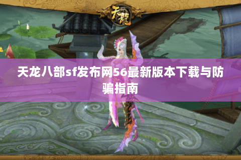 天龙八部sf发布网56最新版本下载与防骗指南 天龙八部sf发布网56最新版本下载与防骗指南