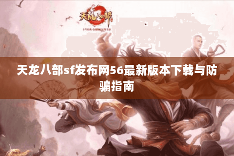天龙八部sf发布网56最新版本下载与防骗指南 天龙八部sf发布网56最新版本下载与防骗指南