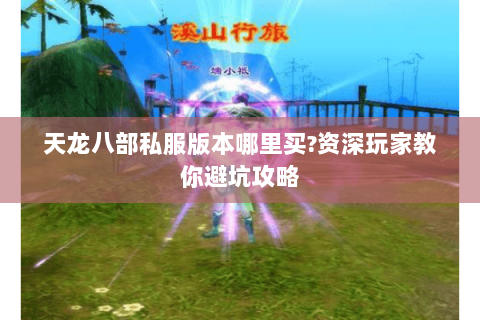 天龙八部私服版本哪里买?资深玩家教你避坑攻略 天龙八部私服版本哪里买?资深玩家教你避坑攻略