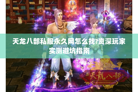 天龙八部私服永久网怎么找?资深玩家实测避坑指南 天龙八部私服永久网怎么找?资深玩家实测避坑指南