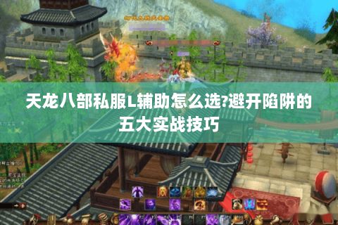 天龙八部私服L辅助怎么选?避开陷阱的五大实战技巧 天龙八部私服L辅助怎么选?避开陷阱的五大实战技巧