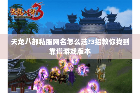 天龙八部私服网名怎么选?3招教你找到靠谱游戏版本 天龙八部私服网名怎么选?3招教你找到靠谱游戏版本