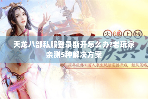 天龙八部私服登录断开怎么办?老玩家亲测5种解决方案 天龙八部私服登录断开怎么办?老玩家亲测5种解决方案