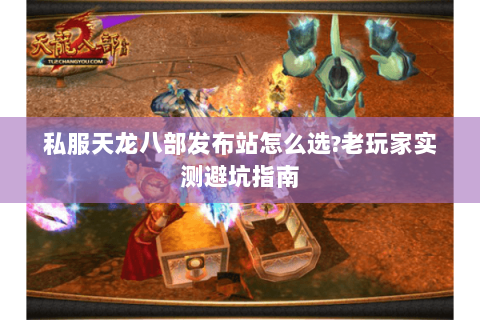 私服天龙八部发布站怎么选?老玩家实测避坑指南