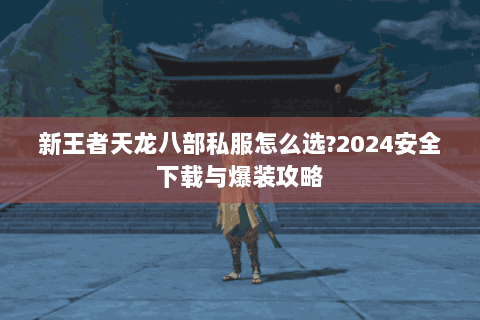 新王者天龙八部私服怎么选?2024安全下载与爆装攻略 新王者天龙八部私服怎么选?2024安全下载与爆装攻略