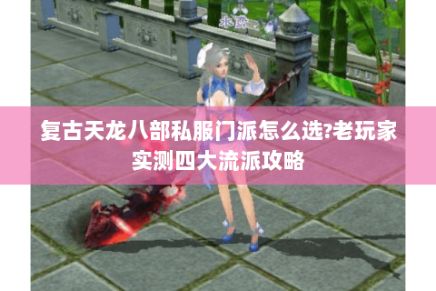复古天龙八部私服门派怎么选?老玩家实测四大流派攻略