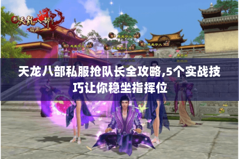 天龙八部私服抢队长全攻略,5个实战技巧让你稳坐指挥位