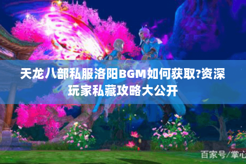 天龙八部私服洛阳BGM如何获取?资深玩家私藏攻略大公开 天龙八部私服洛阳BGM如何获取?资深玩家私藏攻略大公开