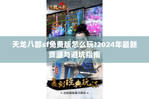 天龙八部sf免费版怎么玩?2024年最新资源与避坑指南 天龙八部sf免费版怎么玩?2024年最新资源与避坑指南