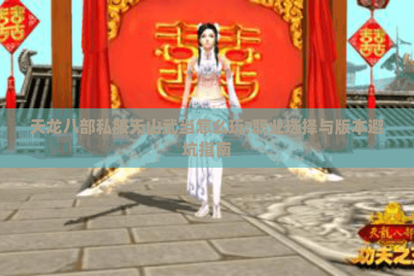 天龙八部私服天山武当怎么玩?职业选择与版本避坑指南 天龙八部私服天山武当怎么玩?职业选择与版本避坑指南
