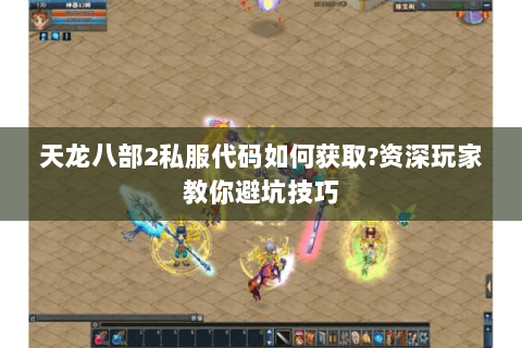 天龙八部2私服代码如何获取?资深玩家教你避坑技巧 天龙八部2私服代码如何获取?资深玩家教你避坑技巧